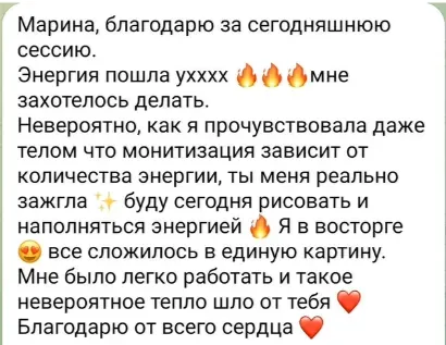 Скриншот отзыва: «Марина, благодарю за сегодняшнюю сессию. Энергия пошла, мне захотелось делать. Невероятно, как я прочувствовала даже телом, что монетизация зависит от количества энергии. Всё сложилось в единую картину. Мне было легко работать, и такое невероятное тепло шло от тебя. Благодарю от всего сердца».